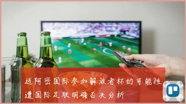 迈阿密国际参加解放者杯的可能性遭国际足联明确否决分析
