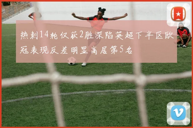 热刺14轮仅获2胜深陷英超下半区欧冠表现反差明显高居第5名