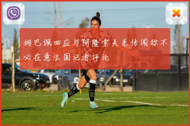 姆巴佩回应与阿隆索关系传闻称不必在意法国记者评论