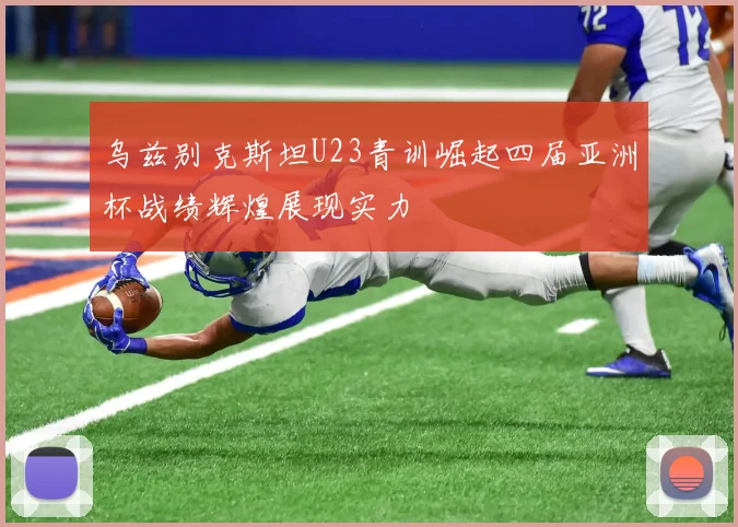 乌兹别克斯坦U23青训崛起四届亚洲杯战绩辉煌展现实力