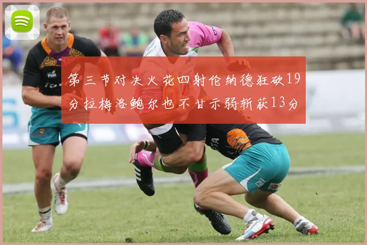 第三节对决火花四射伦纳德狂砍19分拉梅洛鲍尔也不甘示弱斩获13分