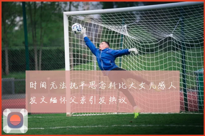 时间无法抚平思念科比大女儿感人发文缅怀父亲引发热议