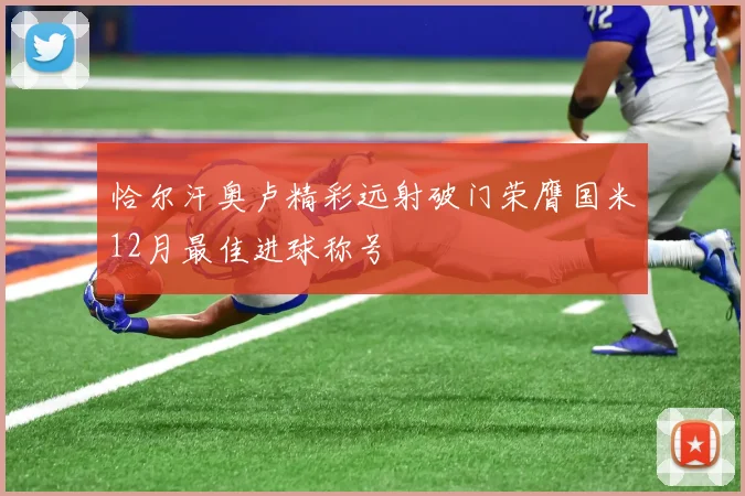 恰尔汗奥卢精彩远射破门荣膺国米12月最佳进球称号