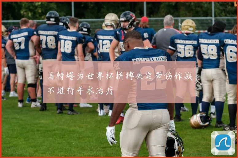 马特塔为世界杯拼搏决定带伤作战不进行手术治疗