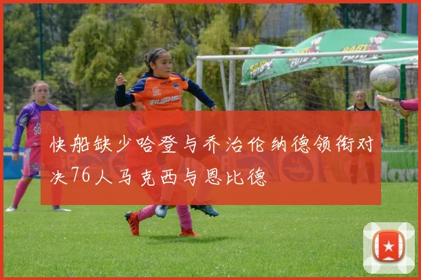 快船缺少哈登与乔治伦纳德领衔对决76人马克西与恩比德
