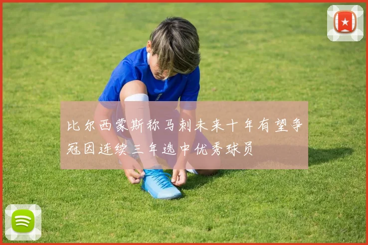 比尔西蒙斯称马刺未来十年有望争冠因连续三年选中优秀球员