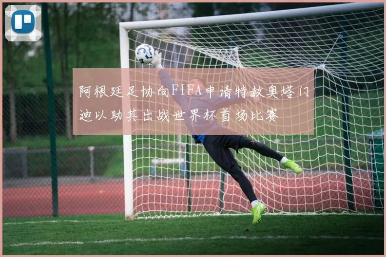 阿根廷足协向FIFA申请特赦奥塔门迪以助其出战世界杯首场比赛