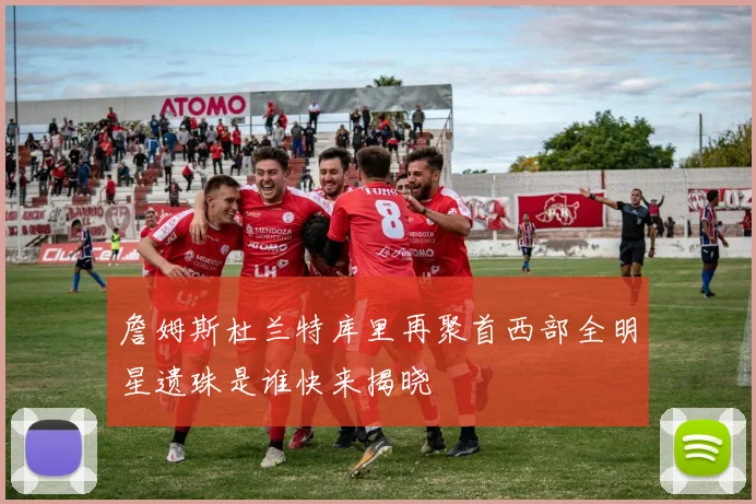 詹姆斯杜兰特库里再聚首西部全明星遗珠是谁快来揭晓